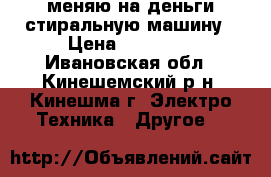 меняю на деньги стиральную машину › Цена ­ 10 000 - Ивановская обл., Кинешемский р-н, Кинешма г. Электро-Техника » Другое   